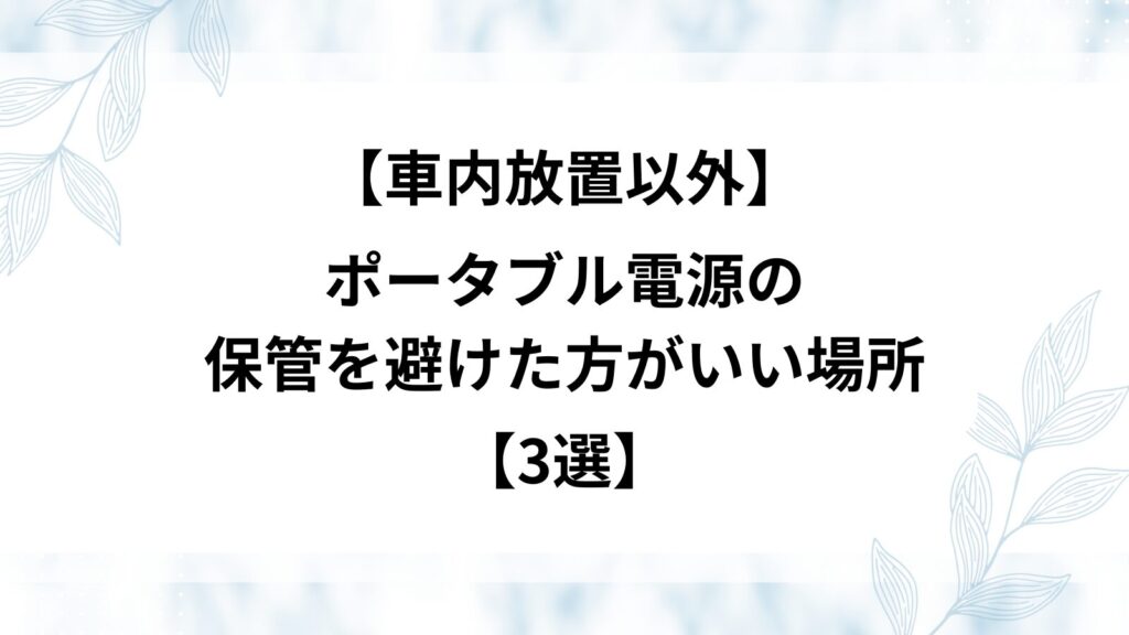 車内放置以外　ポータブル電源　保管　避けたほうがいい